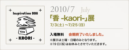 「香-kaori-」展 7/3（土）～25（日） 入場無料　開催中！　※展示は土曜・日曜・祝日のみとなります。※19日(祝)はお休みとさせていただきます。